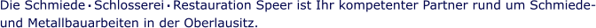Die Schmiede  Schlosserei  Restauration Speer ist Ihr kompetenter Partner rund um Schmiede- und Metallbauarbeiten in der Oberlausitz.  . .